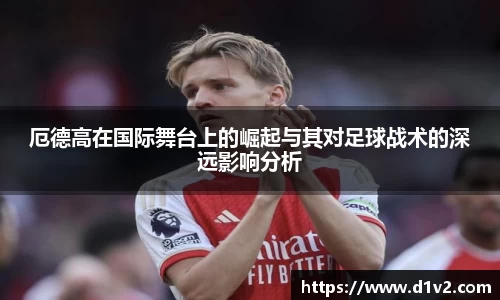 厄德高在国际舞台上的崛起与其对足球战术的深远影响分析